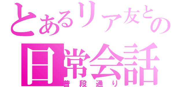 とあるリア友との日常会話（普段通り）