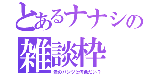 とあるナナシの雑談枠（君のパンツは何色だい？）