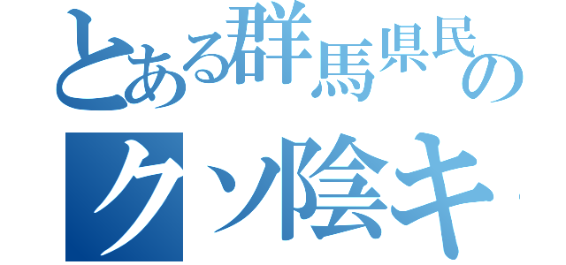 とある群馬県民のクソ陰キャ（）