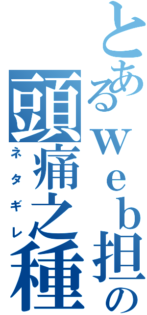 とあるｗｅｂ担当の頭痛之種（ネタギレ）