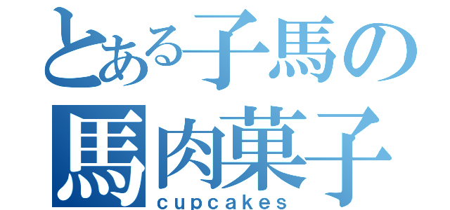 とある子馬の馬肉菓子（ｃｕｐｃａｋｅｓ）