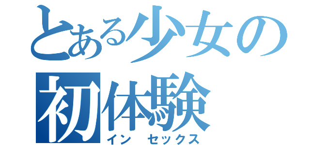 とある少女の初体験（イン　セックス）