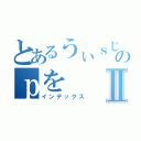 とあるうぃｓじｓのｐをⅡ（インデックス）