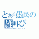 とある愚民の雄叫び（滅びのバーストストリーム）