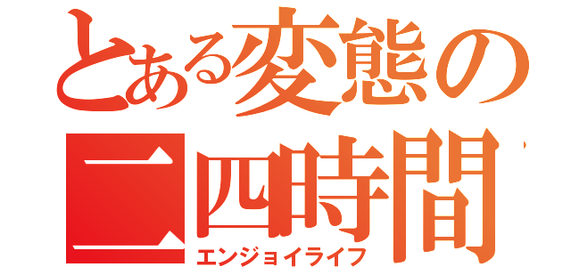 とある変態の二四時間（エンジョイライフ）