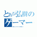 とある弘樹のゲーマー（君ももうヲタクの仲間だ！）