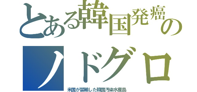 とある韓国発癌のノドグロ（米国が禁輸した韓国汚染水産品）