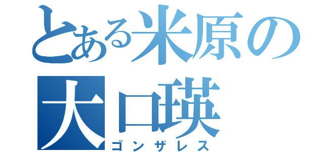 とある米原の大口瑛（ゴンザレス）