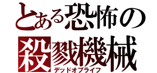 とある恐怖の殺戮機械（デッドオブライフ）