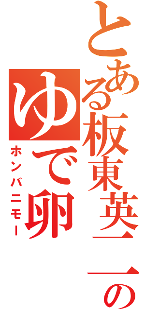 とある板東英二のゆで卵（ホンバニモー）