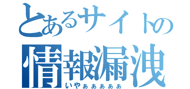 とあるサイトの情報漏洩（いやぁぁぁぁぁ）