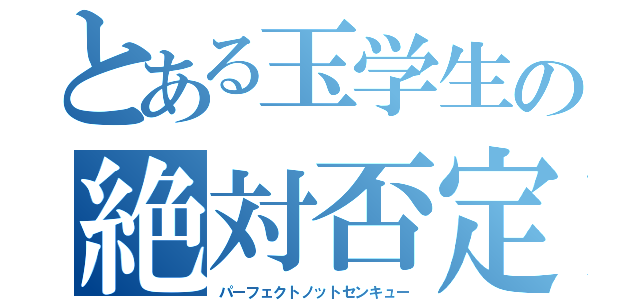 とある玉学生の絶対否定（パーフェクトノットセンキュー）