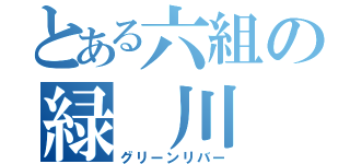 とある六組の緑 川 組（グリーンリバー）