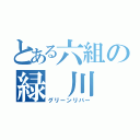 とある六組の緑 川 組（グリーンリバー）