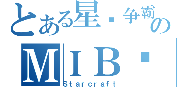 とある星际争霸のＭＩＢ战队（Ｓｔａｒｃｒａｆｔ）