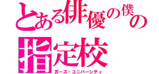 とある俳優の僕の指定校（芥ーズ・ユニバーシティ）