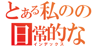 とある私のの日常的な話（インデックス）