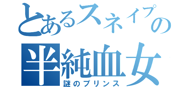 とあるスネイプの半純血女王（謎のプリンス）