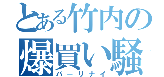 とある竹内の爆買い騒動（パーリナイ）