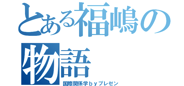 とある福嶋の物語（国際関係学ｂｙプレゼン）