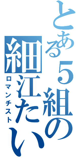 とある５組の細江たいち（ロマンチスト）