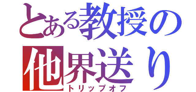 とある教授の他界送り（トリップオフ）