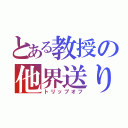 とある教授の他界送り（トリップオフ）