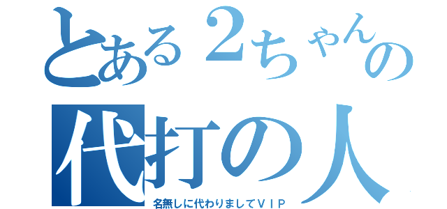 とある２ちゃんの代打の人（名無しに代わりましてＶＩＰ）