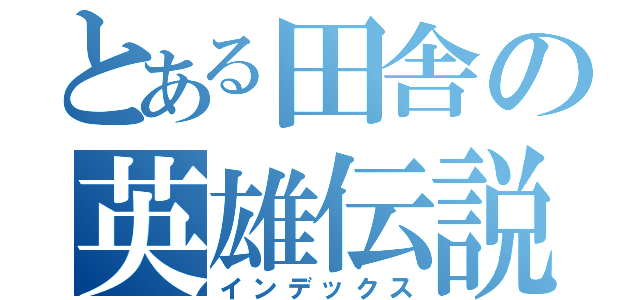 とある田舎の英雄伝説（インデックス）