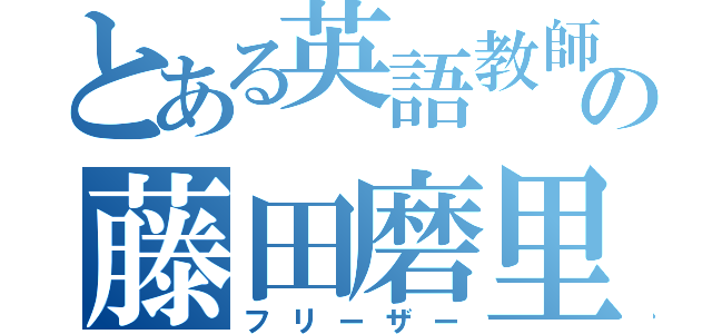 とある英語教師の藤田磨里子（フリーザー）