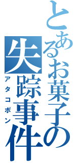 とあるお菓子の失踪事件（アタコポン）