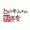 とあるキムチの野郎を（殲滅！凸（°д°＃））