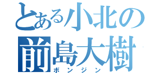 とある小北の前島大樹（ボンジン）