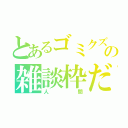 とあるゴミクズ主の雑談枠だ（人 間）