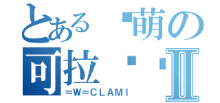 とある卖萌の可拉咪酱Ⅱ（＝Ｗ＝ＣＬＡＭＩ）