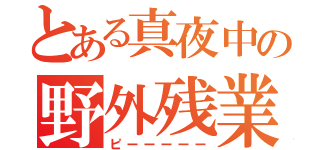 とある真夜中の野外残業（ピーーーーー）