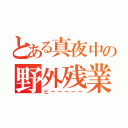 とある真夜中の野外残業（ピーーーーー）