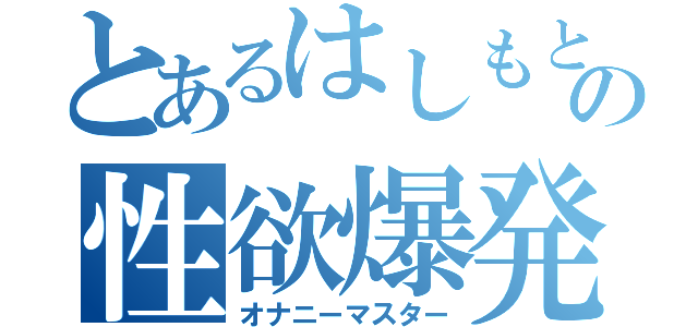 とあるはしもとの性欲爆発（オナニーマスター）