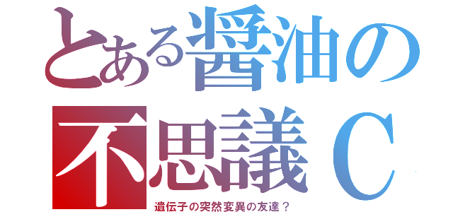 とある醤油の不思議ＣＰ（遺伝子の突然変異の友達？）