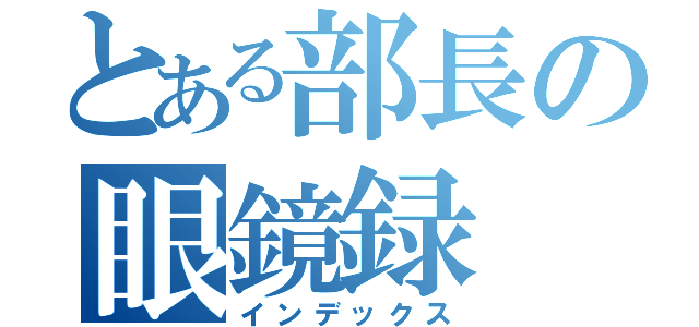 とある部長の眼鏡録（インデックス）