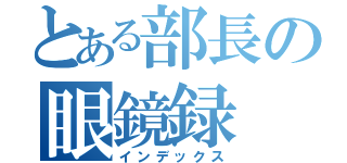 とある部長の眼鏡録（インデックス）