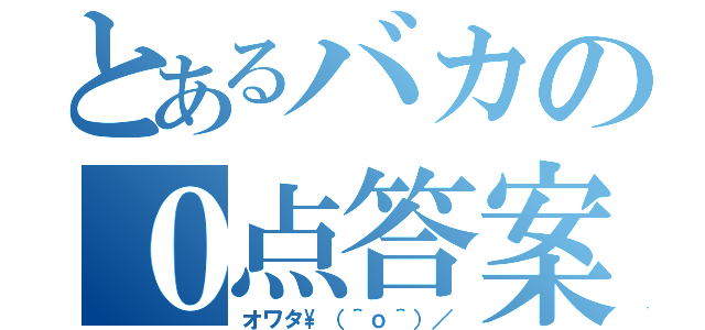 とあるバカの０点答案（オワタ\（＾ｏ＾）／）