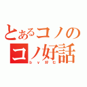 とあるコノのコノ好話（ｂｙ好む）