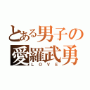 とある男子の愛羅武勇（ＬＯＶＥ）