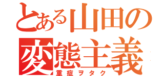 とある山田の変態主義（重症ヲタク）