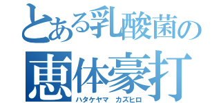 とある乳酸菌の恵体豪打（ハタケヤマ カズヒロ）