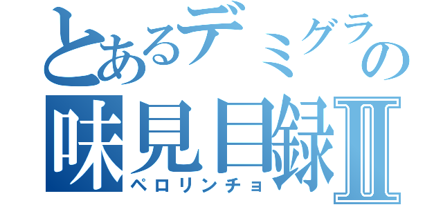 とあるデミグラの味見目録Ⅱ（ペロリンチョ）