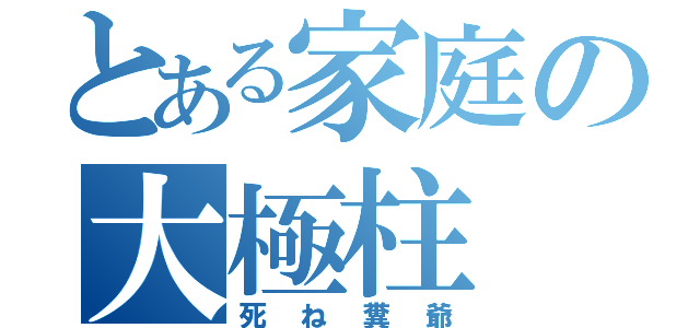 とある家庭の大極柱（死ね糞爺）