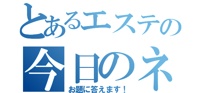 とあるエステの今日のネタ（お題に答えます！）