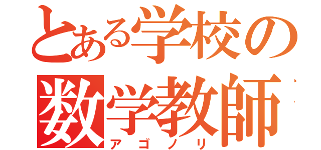 とある学校の数学教師（アゴノリ）